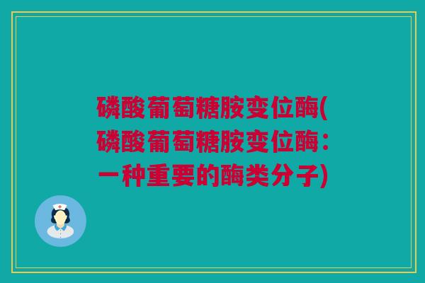 磷酸葡萄糖胺变位酶(磷酸葡萄糖胺变位酶：一种重要的酶类分子)
