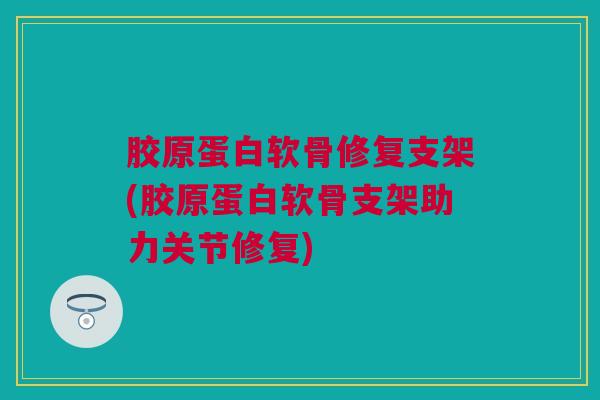 胶原蛋白软骨修复支架(胶原蛋白软骨支架助力关节修复)