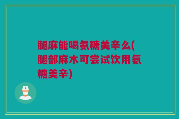 腿麻能喝氨糖美辛么(腿部麻木可尝试饮用氨糖美辛)