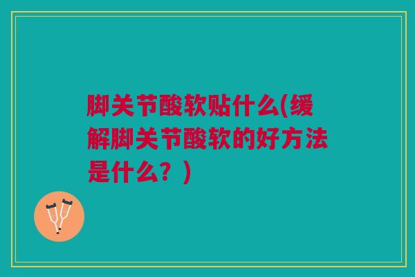 脚关节酸软贴什么(缓解脚关节酸软的好方法是什么？)