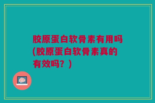 胶原蛋白软骨素有用吗(胶原蛋白软骨素真的有效吗？)