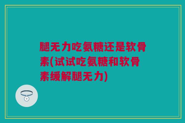 腿无力吃氨糖还是软骨素(试试吃氨糖和软骨素缓解腿无力)