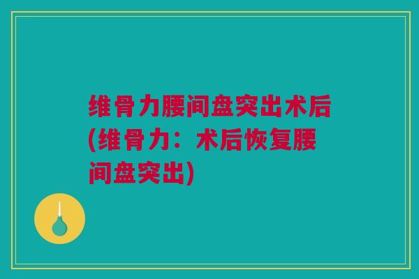 维骨力腰间盘突出术后(维骨力：术后恢复腰间盘突出)