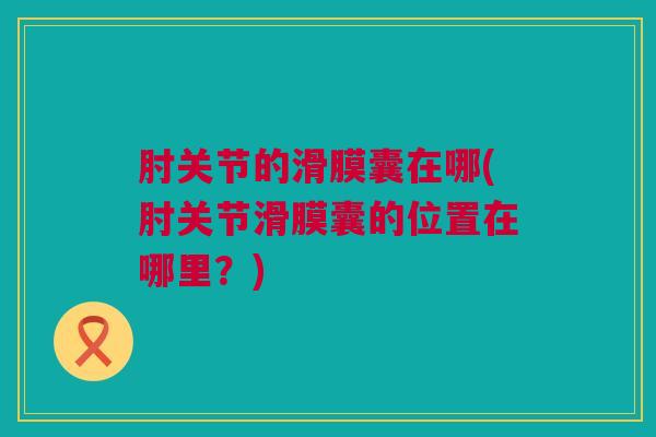 肘关节的滑膜囊在哪(肘关节滑膜囊的位置在哪里？)