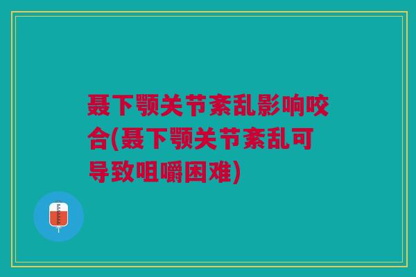 聂下颚关节紊乱影响咬合(聂下颚关节紊乱可导致咀嚼困难)