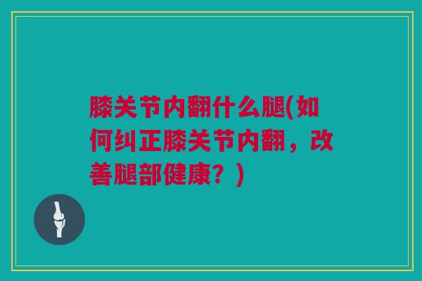 膝关节内翻什么腿(如何纠正膝关节内翻，改善腿部健康？)