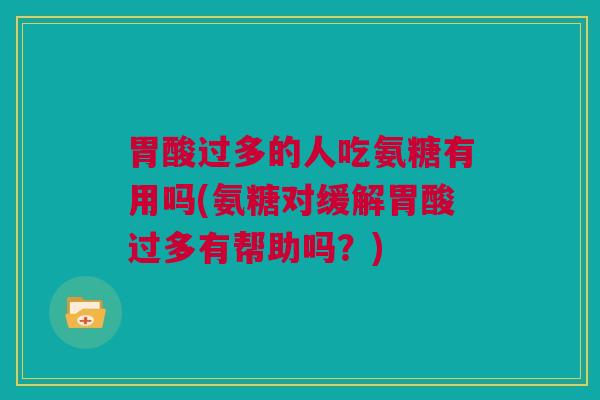胃酸过多的人吃氨糖有用吗(氨糖对缓解胃酸过多有帮助吗？)