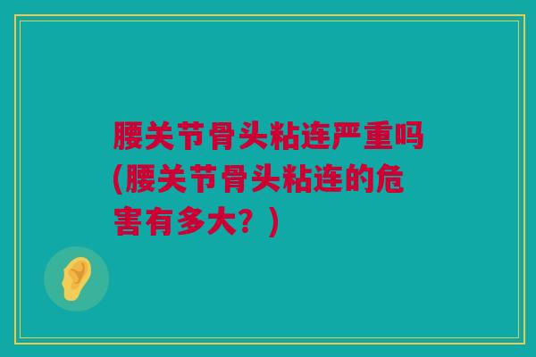腰关节骨头粘连严重吗(腰关节骨头粘连的危害有多大？)