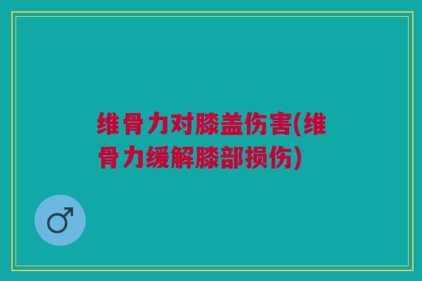 维骨力对膝盖伤害(维骨力缓解膝部损伤)