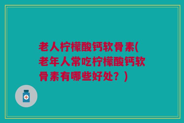 老人柠檬酸钙软骨素(老年人常吃柠檬酸钙软骨素有哪些好处？)