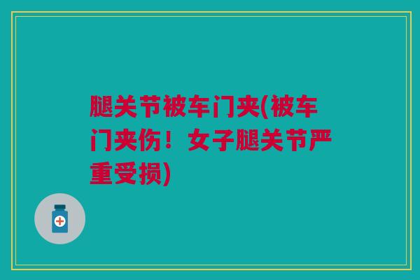 腿关节被车门夹(被车门夹伤！女子腿关节严重受损)