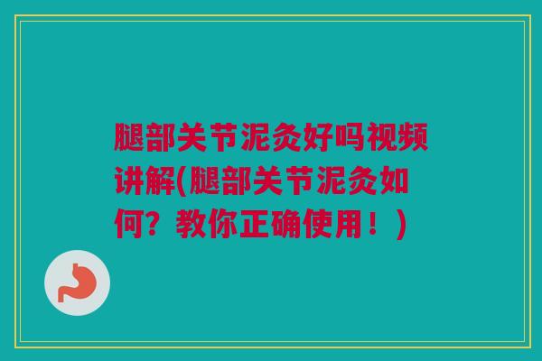 腿部关节泥灸好吗视频讲解(腿部关节泥灸如何？教你正确使用！)