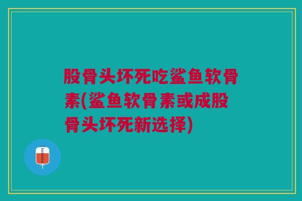 股骨头坏死吃鲨鱼软骨素(鲨鱼软骨素或成股骨头坏死新选择) 股骨头坏死吃鲨鱼软骨素(鲨鱼软骨素或成股骨头坏死新选择)