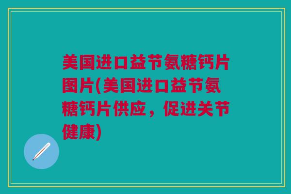 美国进口益节氨糖钙片图片(美国进口益节氨糖钙片供应，促进关节健康)