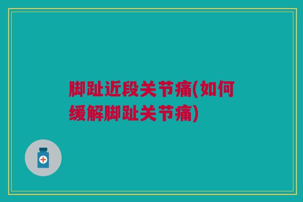 脚趾近段关节痛(如何缓解脚趾关节痛)