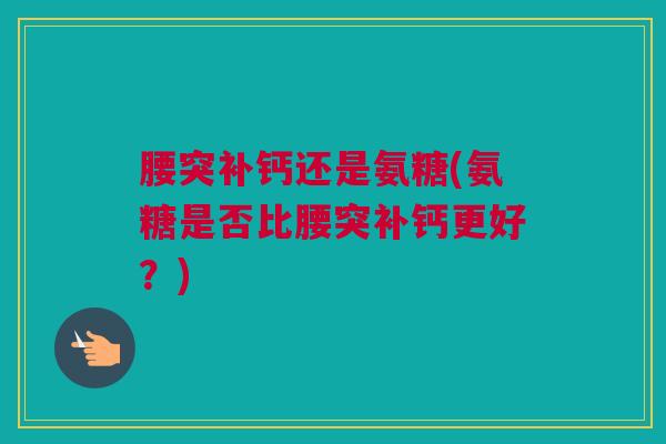 腰突补钙还是氨糖(氨糖是否比腰突补钙更好？)