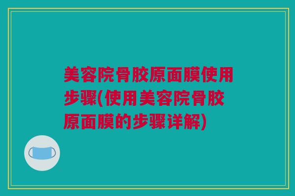 美容院骨胶原面膜使用步骤(使用美容院骨胶原面膜的步骤详解)