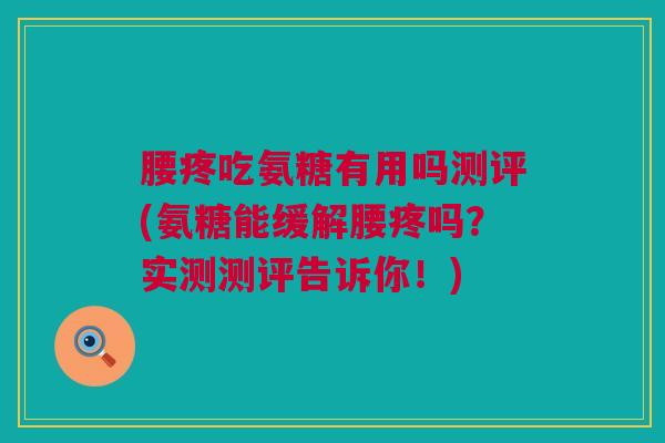 腰疼吃氨糖有用吗测评(氨糖能缓解腰疼吗？实测测评告诉你！)