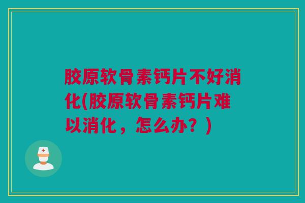 胶原软骨素钙片不好消化(胶原软骨素钙片难以消化，怎么办？)