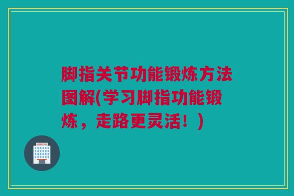 脚指关节功能锻炼方法图解(学习脚指功能锻炼，走路更灵活！)