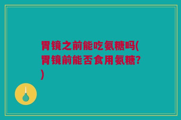 胃镜之前能吃氨糖吗(胃镜前能否食用氨糖？)