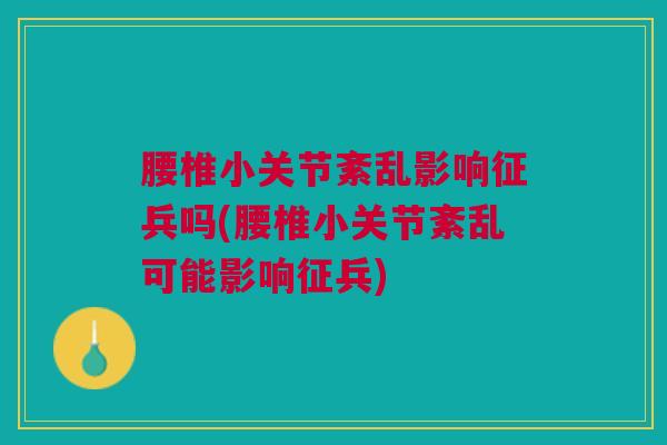 腰椎小关节紊乱影响征兵吗(腰椎小关节紊乱可能影响征兵) 腰椎小关节紊乱影响征兵吗(腰椎小关节紊乱可能影响征兵)
