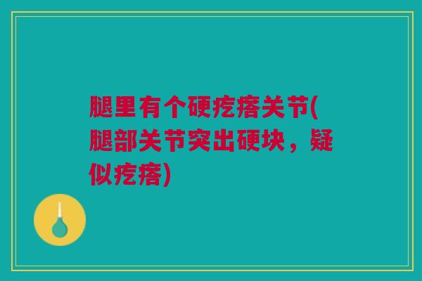 腿里有个硬疙瘩关节(腿部关节突出硬块，疑似疙瘩)