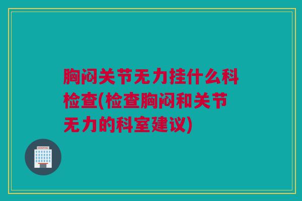 胸闷关节无力挂什么科检查(检查胸闷和关节无力的科室建议)