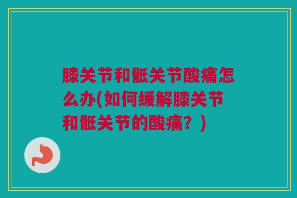 膝关节和骶关节酸痛怎么办(如何缓解膝关节和骶关节的酸痛？)