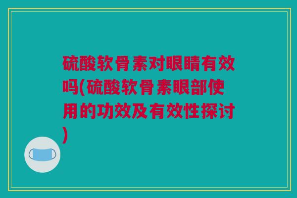 硫酸软骨素对眼睛有效吗(硫酸软骨素眼部使用的功效及有效性探讨)