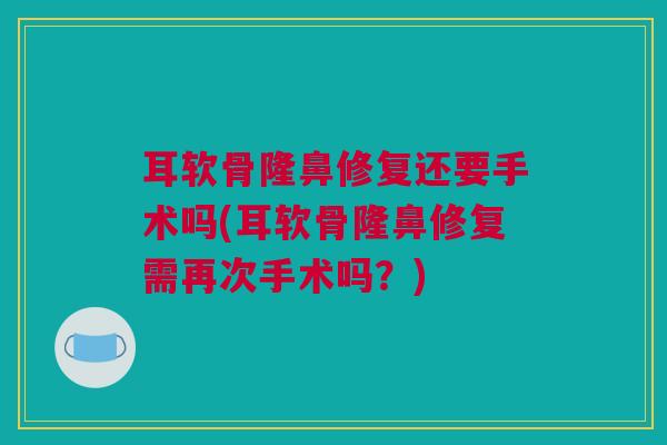耳软骨隆鼻修复还要手术吗(耳软骨隆鼻修复需再次手术吗？)