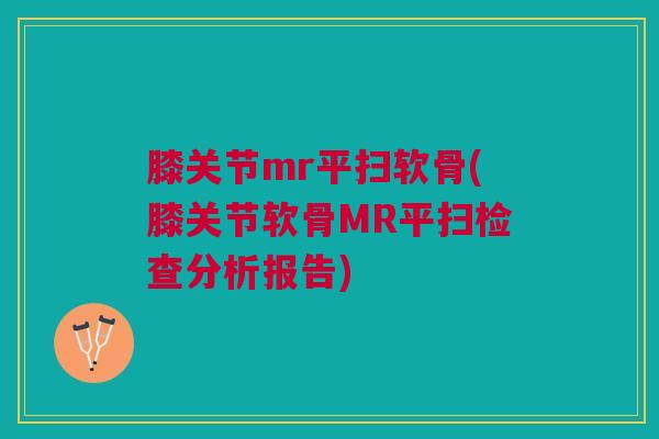 膝关节mr平扫软骨(膝关节软骨MR平扫检查分析报告) 膝关节mr平扫软骨(膝关节软骨MR平扫检查分析报告)