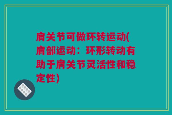 肩关节可做环转运动(肩部运动：环形转动有助于肩关节灵活性和稳定性)