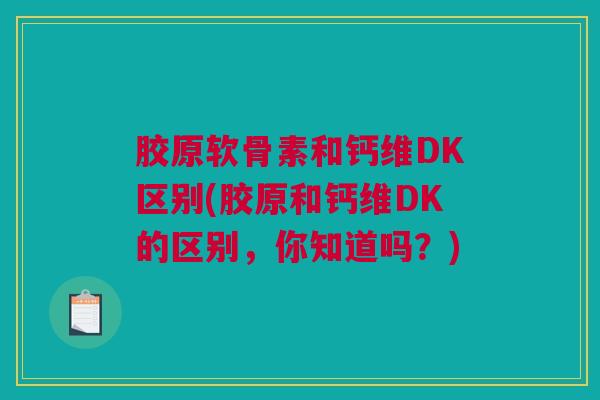 胶原软骨素和钙维DK区别(胶原和钙维DK的区别，你知道吗？)