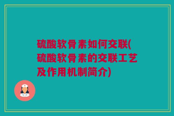 硫酸软骨素如何交联(硫酸软骨素的交联工艺及作用机制简介)