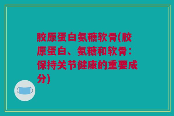 胶原蛋白氨糖软骨(胶原蛋白、氨糖和软骨：保持关节健康的重要成分)