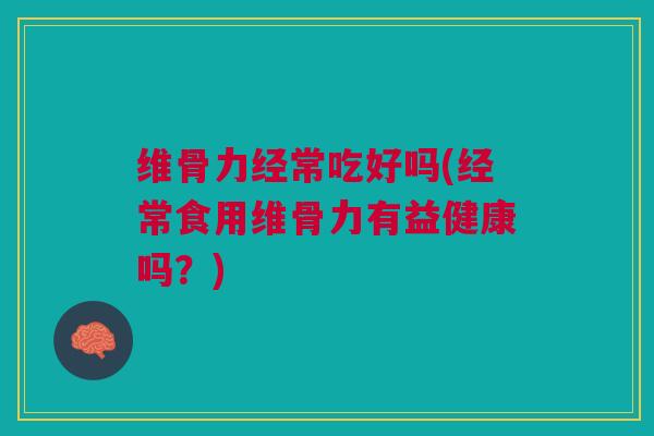 维骨力经常吃好吗(经常食用维骨力有益健康吗？)