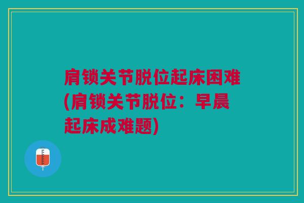 肩锁关节脱位起床困难(肩锁关节脱位：早晨起床成难题)