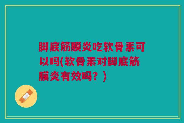 脚底筋膜炎吃软骨素可以吗(软骨素对脚底筋膜炎有效吗？)