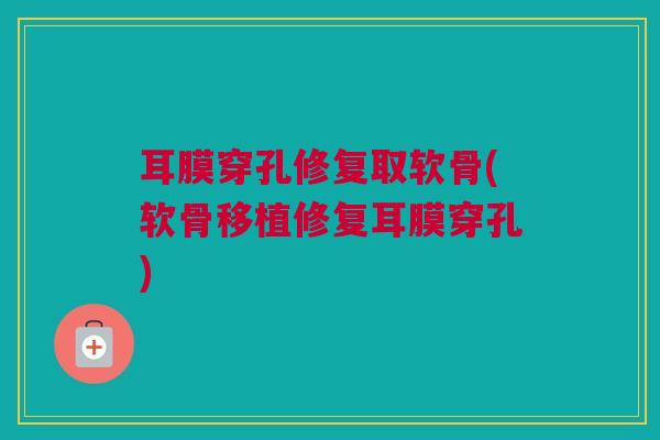 耳膜穿孔修复取软骨(软骨移植修复耳膜穿孔)