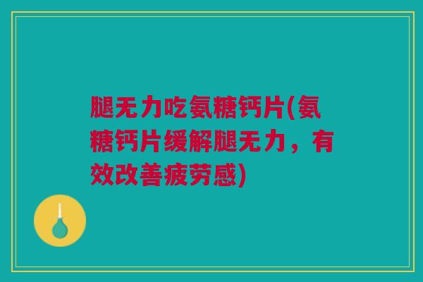 腿无力吃氨糖钙片(氨糖钙片缓解腿无力，有效改善疲劳感)