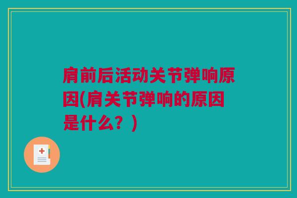 肩前后活动关节弹响原因(肩关节弹响的原因是什么？)