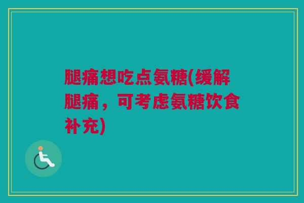 腿痛想吃点氨糖(缓解腿痛，可考虑氨糖饮食补充)