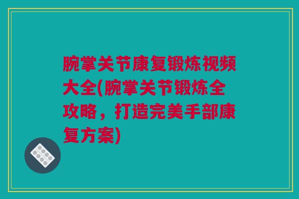 腕掌关节康复锻炼视频大全(腕掌关节锻炼全攻略，打造完美手部康复方案)