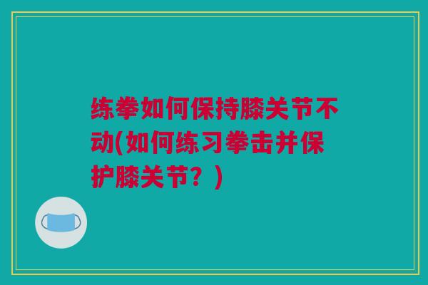 练拳如何保持膝关节不动(如何练习拳击并保护膝关节？)