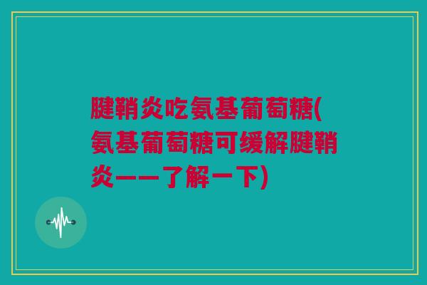 腱鞘炎吃氨基葡萄糖(氨基葡萄糖可缓解腱鞘炎——了解一下)