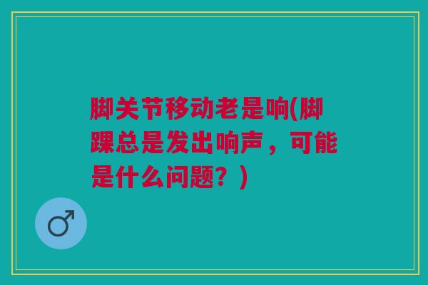 脚关节移动老是响(脚踝总是发出响声，可能是什么问题？)