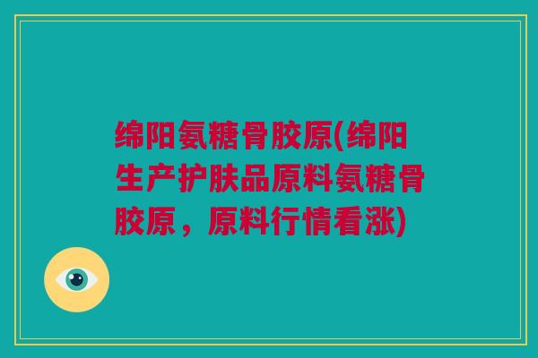 绵阳氨糖骨胶原(绵阳生产护肤品原料氨糖骨胶原，原料行情看涨)