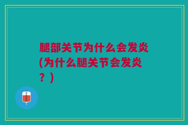 腿部关节为什么会发炎(为什么腿关节会发炎？)