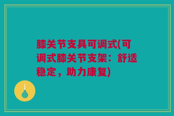 膝关节支具可调式(可调式膝关节支架：舒适稳定，助力康复)